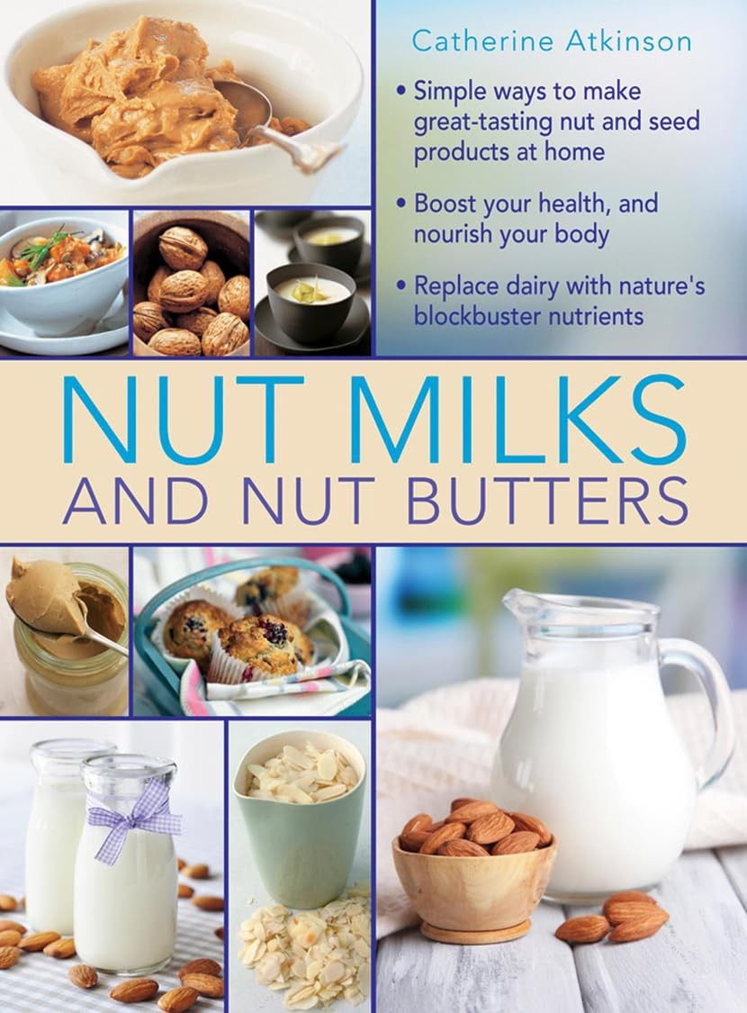 Nut Milks and Nut Butters: Simple Ways To Make Great-Tasting Nut And Seed Produ,