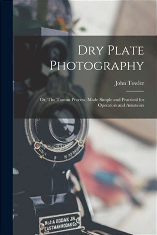 Dry Plate Photography; or, The Tannin Process, Made Simple and Practical for Ope