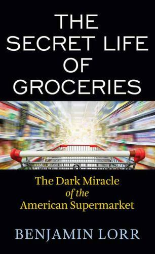 Secret Life of Groceries : The Dark Miracle of the American Supermarket, hardcov
