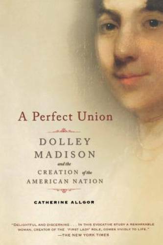 A Perfect Union: Dolley Madison and the Creation of the American Nation – GOOD