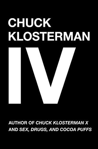 Chuck Klosterman IV: A Decade of Curious People and Dangerous Ideas by Klosterm